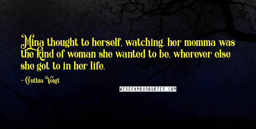 Cynthia Voigt Quotes: Mina thought to herself, watching, her momma was the kind of woman she wanted to be, wherever else she got to in her life.