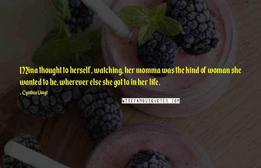 Cynthia Voigt Quotes: Mina thought to herself, watching, her momma was the kind of woman she wanted to be, wherever else she got to in her life.