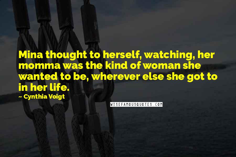 Cynthia Voigt Quotes: Mina thought to herself, watching, her momma was the kind of woman she wanted to be, wherever else she got to in her life.