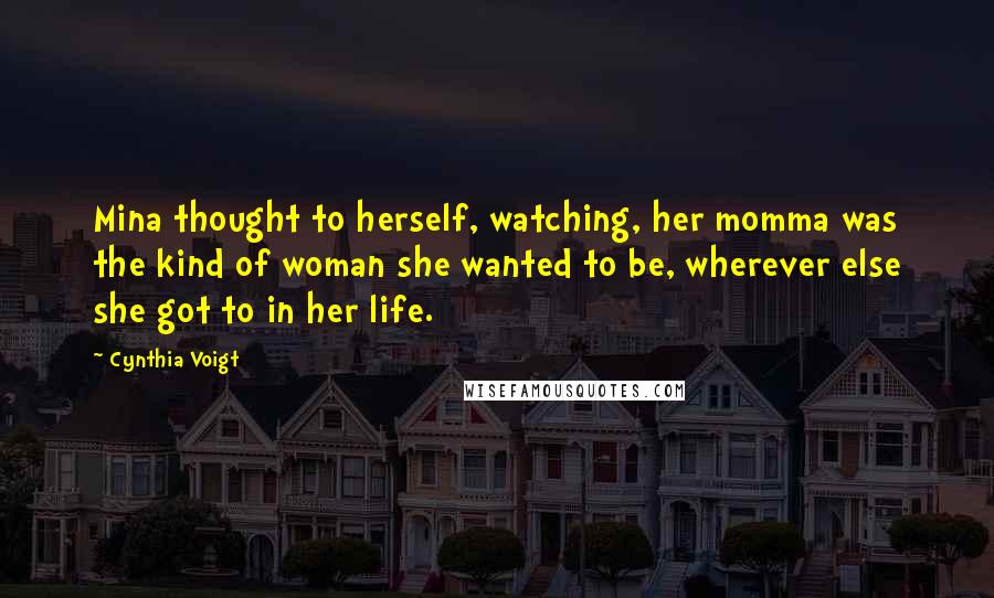 Cynthia Voigt Quotes: Mina thought to herself, watching, her momma was the kind of woman she wanted to be, wherever else she got to in her life.