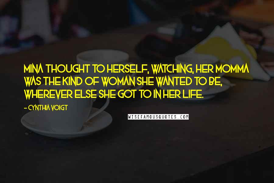 Cynthia Voigt Quotes: Mina thought to herself, watching, her momma was the kind of woman she wanted to be, wherever else she got to in her life.