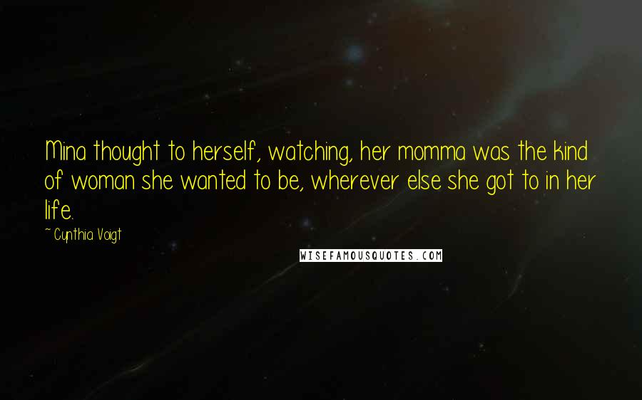 Cynthia Voigt Quotes: Mina thought to herself, watching, her momma was the kind of woman she wanted to be, wherever else she got to in her life.
