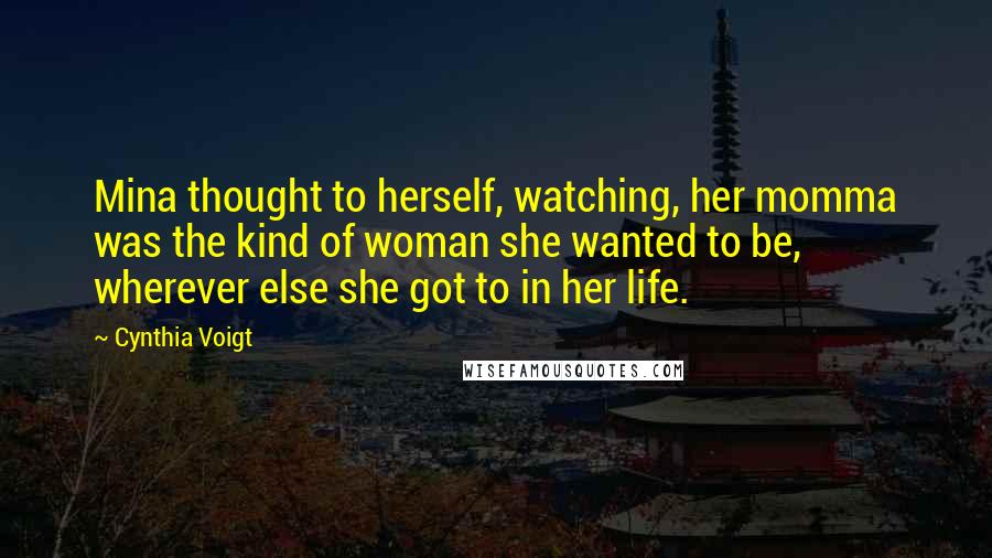Cynthia Voigt Quotes: Mina thought to herself, watching, her momma was the kind of woman she wanted to be, wherever else she got to in her life.