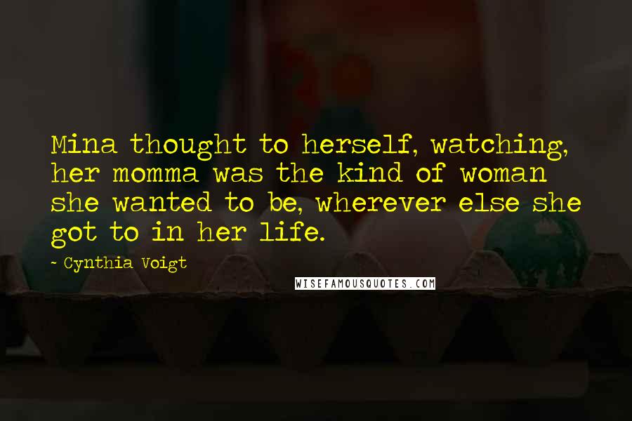 Cynthia Voigt Quotes: Mina thought to herself, watching, her momma was the kind of woman she wanted to be, wherever else she got to in her life.