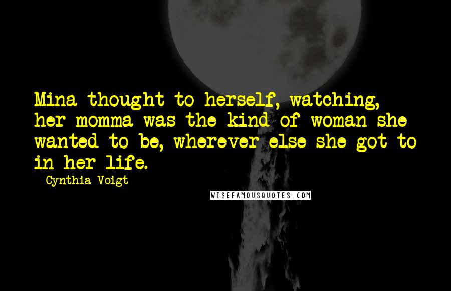 Cynthia Voigt Quotes: Mina thought to herself, watching, her momma was the kind of woman she wanted to be, wherever else she got to in her life.