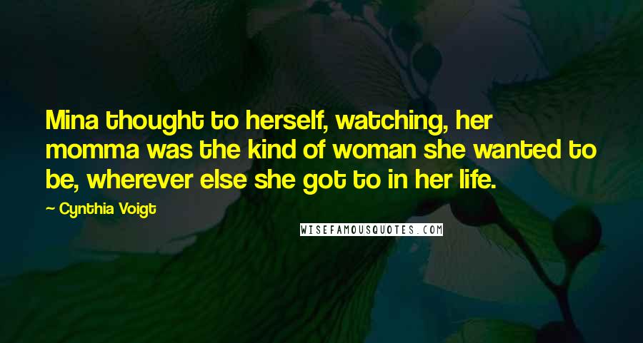 Cynthia Voigt Quotes: Mina thought to herself, watching, her momma was the kind of woman she wanted to be, wherever else she got to in her life.