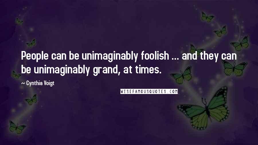 Cynthia Voigt Quotes: People can be unimaginably foolish ... and they can be unimaginably grand, at times.