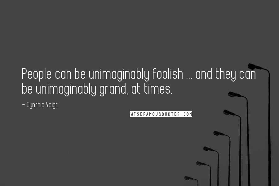 Cynthia Voigt Quotes: People can be unimaginably foolish ... and they can be unimaginably grand, at times.