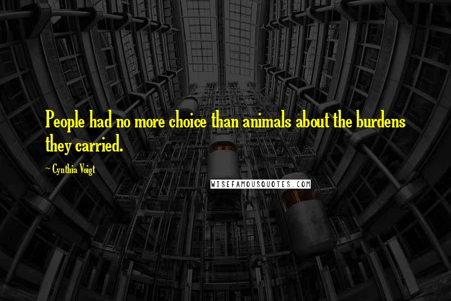 Cynthia Voigt Quotes: People had no more choice than animals about the burdens they carried.