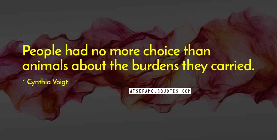 Cynthia Voigt Quotes: People had no more choice than animals about the burdens they carried.
