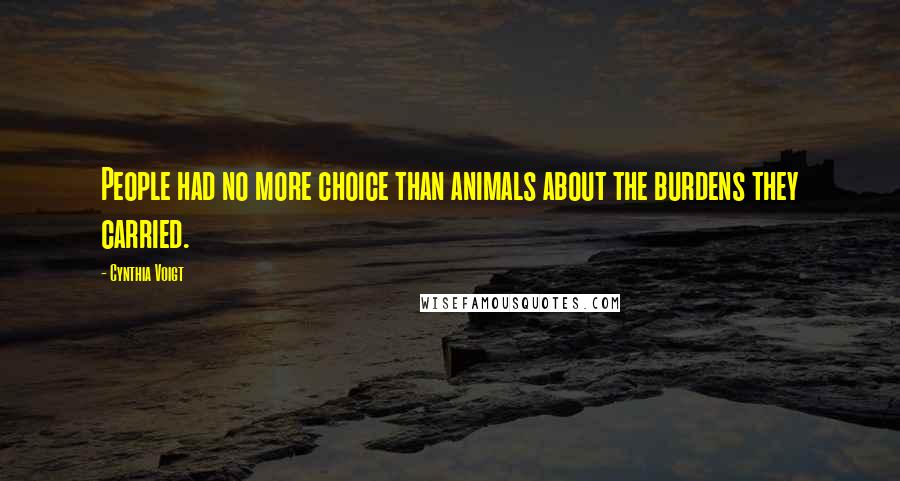 Cynthia Voigt Quotes: People had no more choice than animals about the burdens they carried.