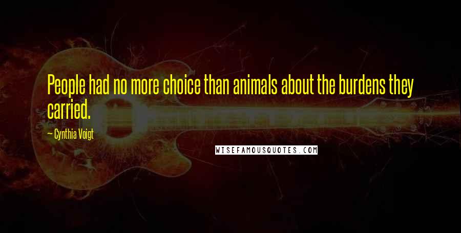 Cynthia Voigt Quotes: People had no more choice than animals about the burdens they carried.