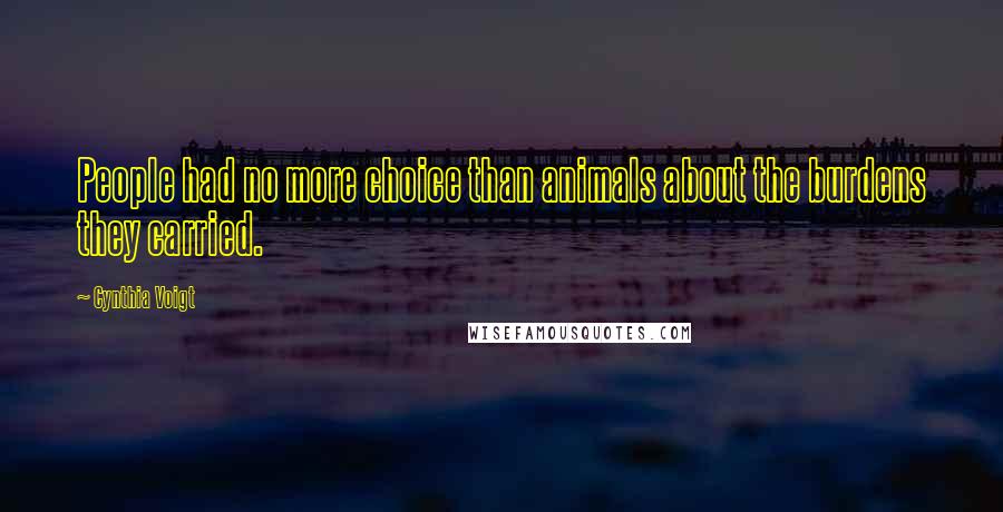 Cynthia Voigt Quotes: People had no more choice than animals about the burdens they carried.