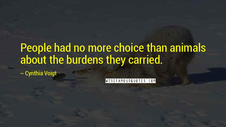 Cynthia Voigt Quotes: People had no more choice than animals about the burdens they carried.