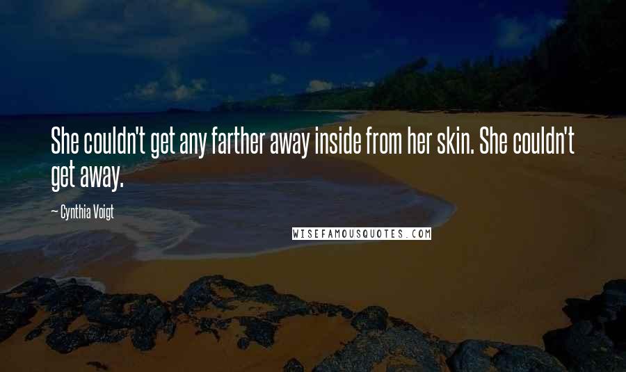 Cynthia Voigt Quotes: She couldn't get any farther away inside from her skin. She couldn't get away.