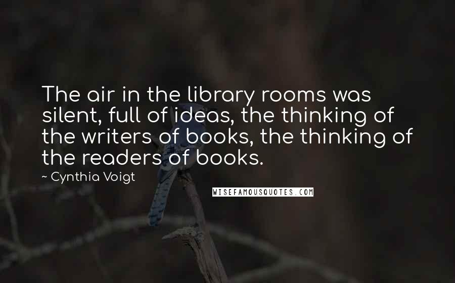 Cynthia Voigt Quotes: The air in the library rooms was silent, full of ideas, the thinking of the writers of books, the thinking of the readers of books.