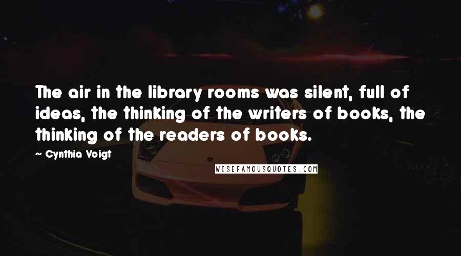 Cynthia Voigt Quotes: The air in the library rooms was silent, full of ideas, the thinking of the writers of books, the thinking of the readers of books.