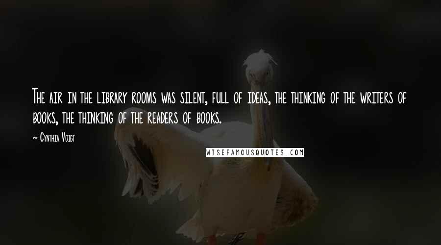 Cynthia Voigt Quotes: The air in the library rooms was silent, full of ideas, the thinking of the writers of books, the thinking of the readers of books.