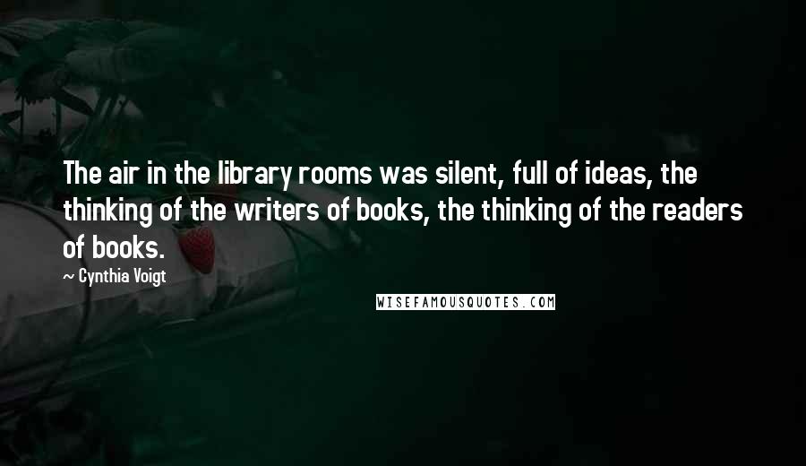 Cynthia Voigt Quotes: The air in the library rooms was silent, full of ideas, the thinking of the writers of books, the thinking of the readers of books.