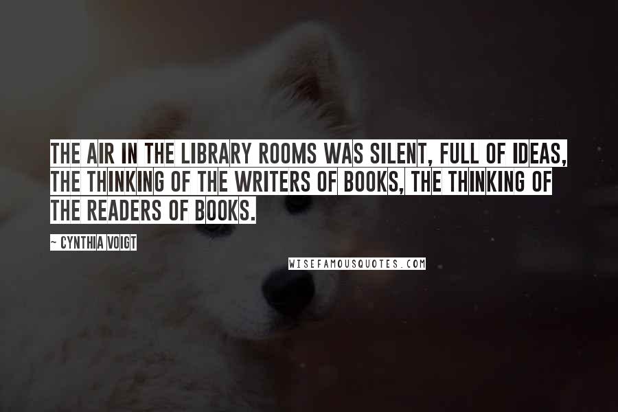 Cynthia Voigt Quotes: The air in the library rooms was silent, full of ideas, the thinking of the writers of books, the thinking of the readers of books.