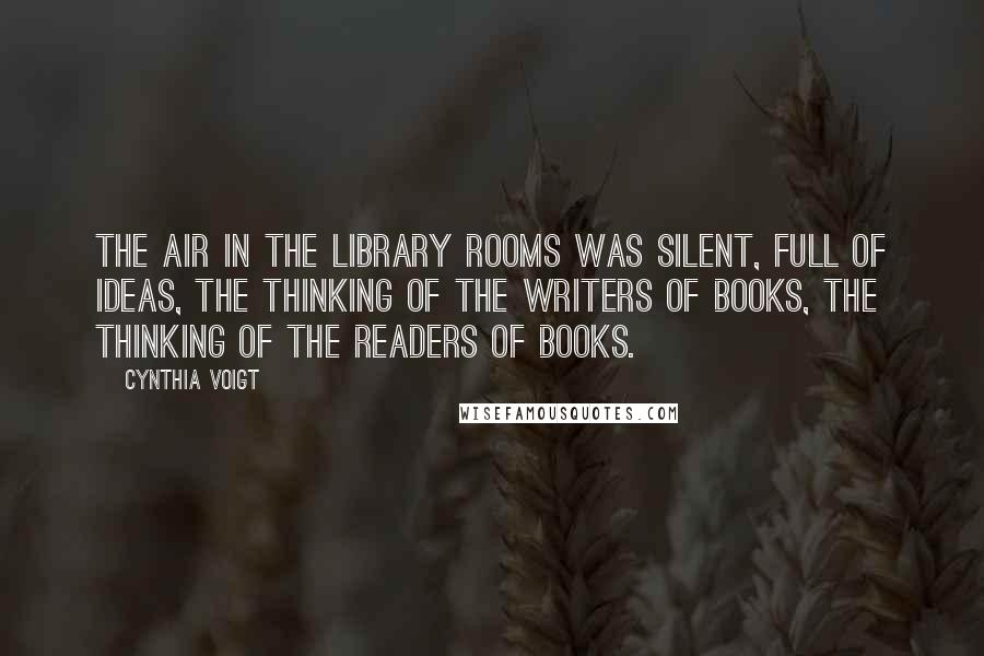 Cynthia Voigt Quotes: The air in the library rooms was silent, full of ideas, the thinking of the writers of books, the thinking of the readers of books.