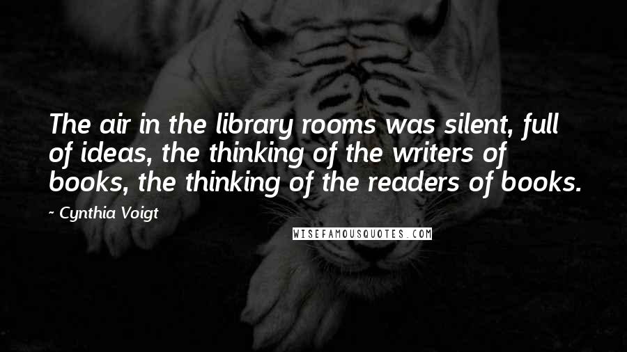 Cynthia Voigt Quotes: The air in the library rooms was silent, full of ideas, the thinking of the writers of books, the thinking of the readers of books.