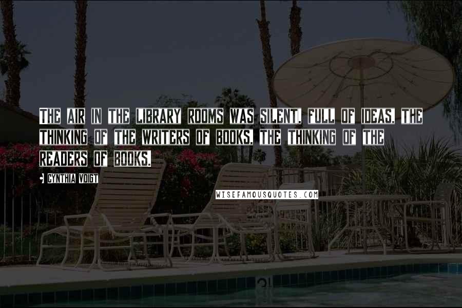 Cynthia Voigt Quotes: The air in the library rooms was silent, full of ideas, the thinking of the writers of books, the thinking of the readers of books.