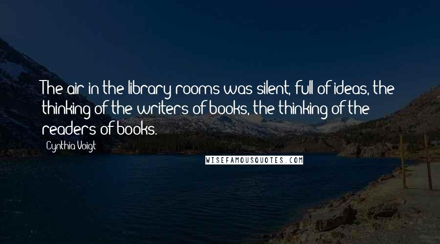 Cynthia Voigt Quotes: The air in the library rooms was silent, full of ideas, the thinking of the writers of books, the thinking of the readers of books.