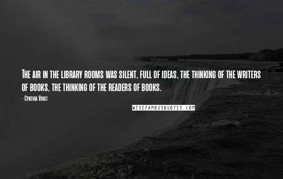 Cynthia Voigt Quotes: The air in the library rooms was silent, full of ideas, the thinking of the writers of books, the thinking of the readers of books.