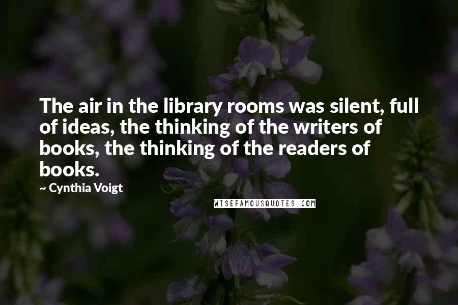 Cynthia Voigt Quotes: The air in the library rooms was silent, full of ideas, the thinking of the writers of books, the thinking of the readers of books.