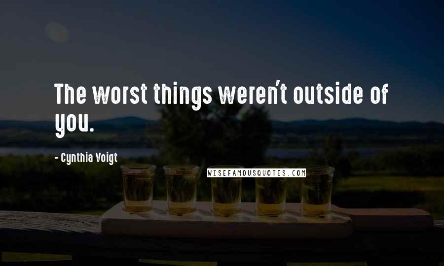 Cynthia Voigt Quotes: The worst things weren't outside of you.