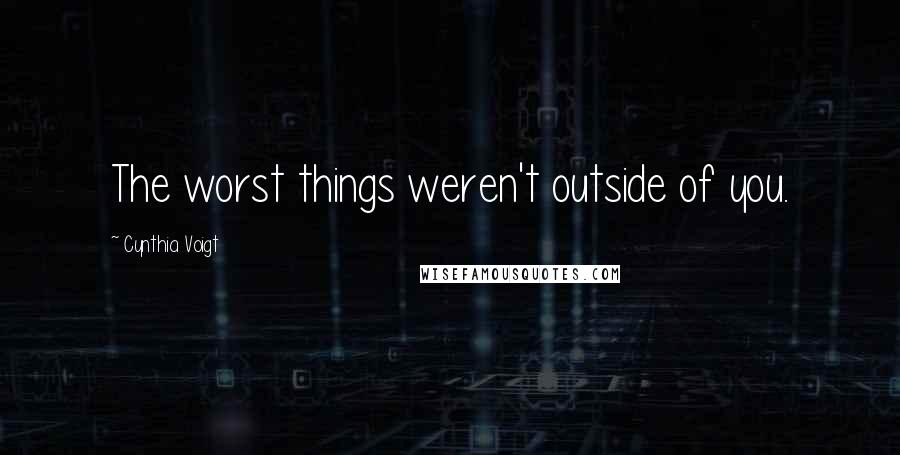 Cynthia Voigt Quotes: The worst things weren't outside of you.