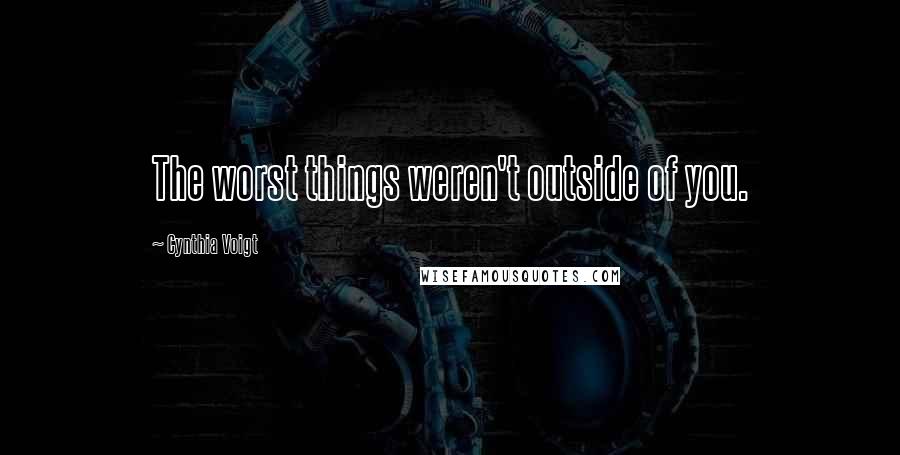 Cynthia Voigt Quotes: The worst things weren't outside of you.