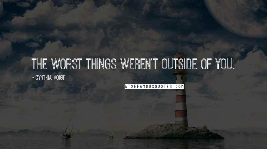 Cynthia Voigt Quotes: The worst things weren't outside of you.