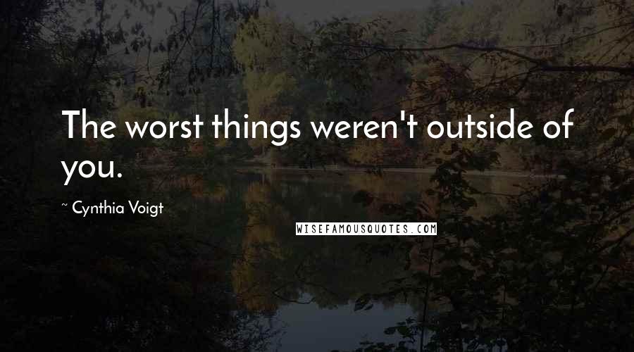 Cynthia Voigt Quotes: The worst things weren't outside of you.