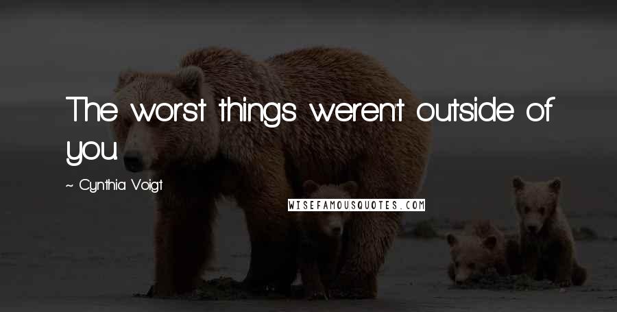 Cynthia Voigt Quotes: The worst things weren't outside of you.