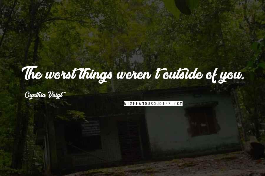 Cynthia Voigt Quotes: The worst things weren't outside of you.