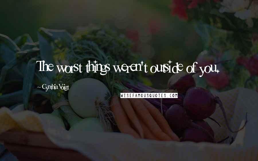 Cynthia Voigt Quotes: The worst things weren't outside of you.