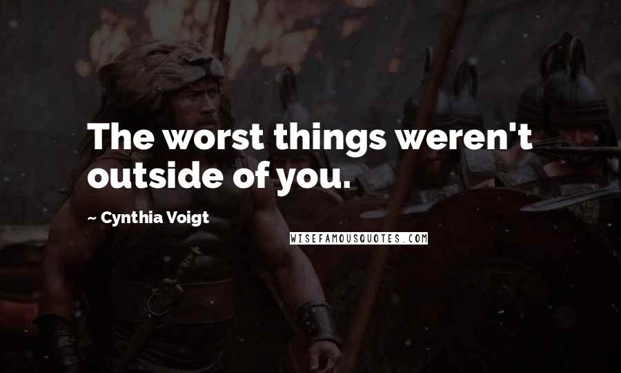 Cynthia Voigt Quotes: The worst things weren't outside of you.