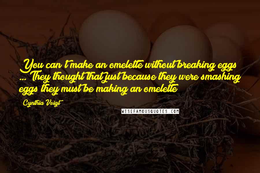 Cynthia Voigt Quotes: You can't make an omelette without breaking eggs ... They thought that just because they were smashing eggs they must be making an omelette