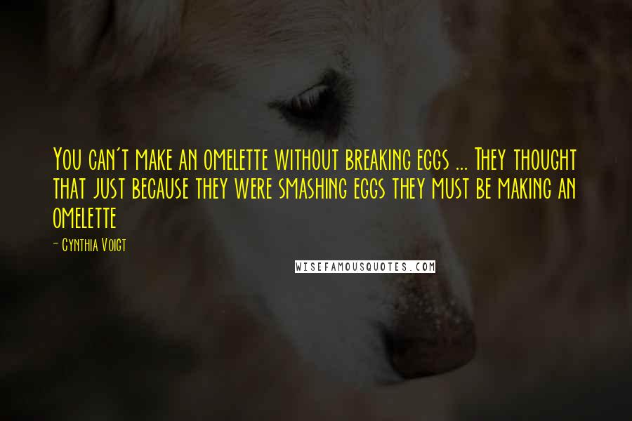 Cynthia Voigt Quotes: You can't make an omelette without breaking eggs ... They thought that just because they were smashing eggs they must be making an omelette