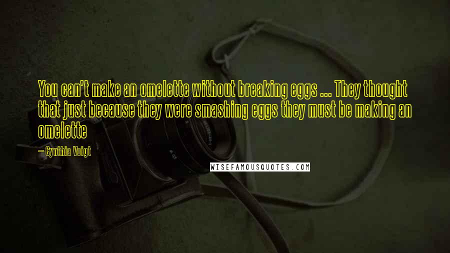 Cynthia Voigt Quotes: You can't make an omelette without breaking eggs ... They thought that just because they were smashing eggs they must be making an omelette