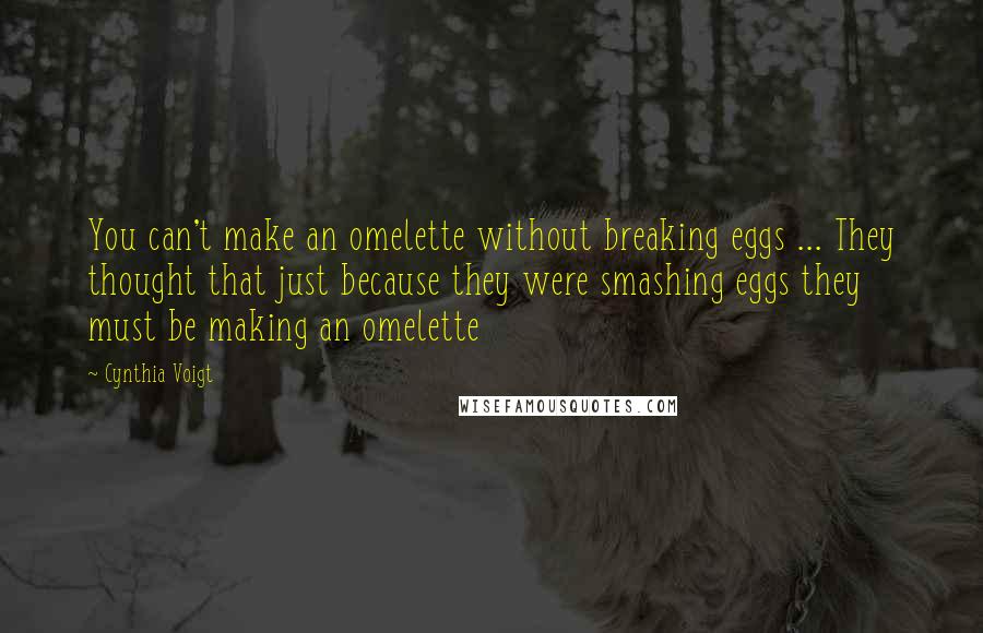 Cynthia Voigt Quotes: You can't make an omelette without breaking eggs ... They thought that just because they were smashing eggs they must be making an omelette