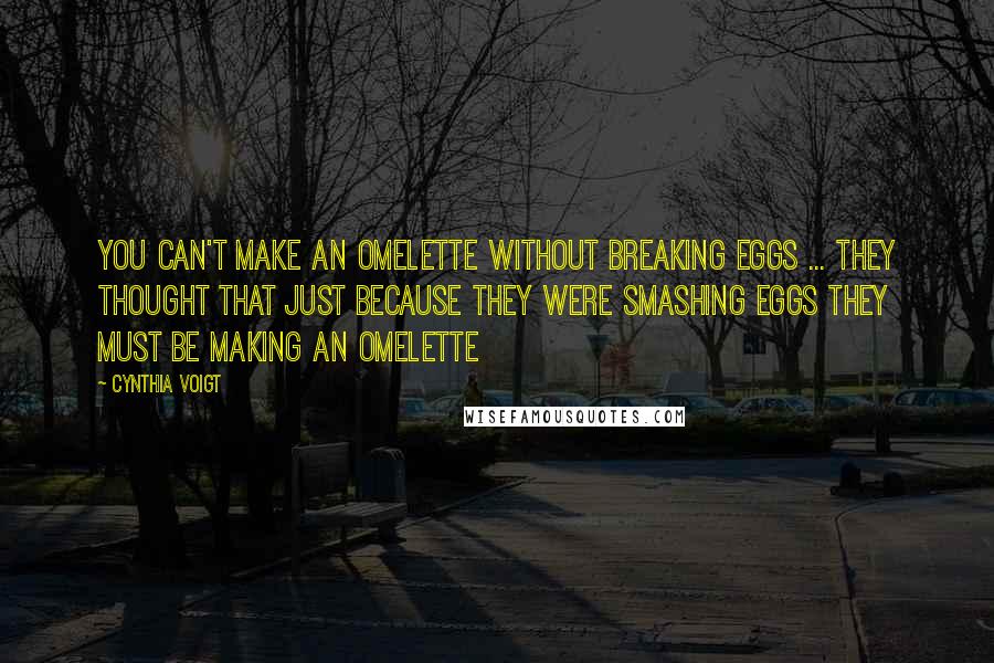 Cynthia Voigt Quotes: You can't make an omelette without breaking eggs ... They thought that just because they were smashing eggs they must be making an omelette