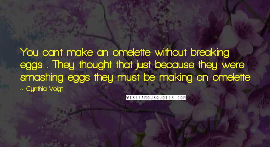 Cynthia Voigt Quotes: You can't make an omelette without breaking eggs ... They thought that just because they were smashing eggs they must be making an omelette