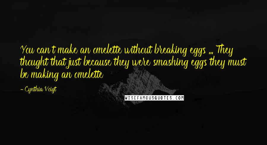 Cynthia Voigt Quotes: You can't make an omelette without breaking eggs ... They thought that just because they were smashing eggs they must be making an omelette