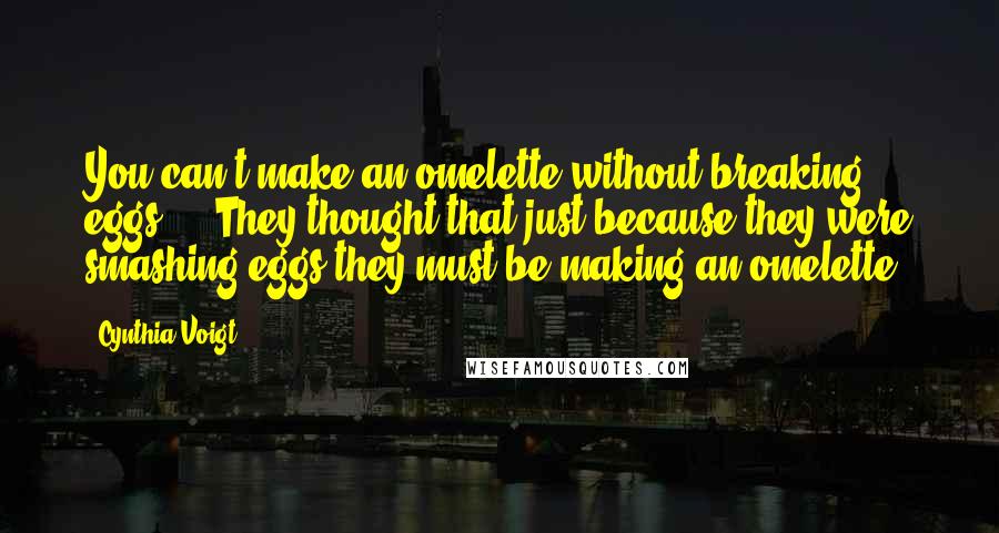 Cynthia Voigt Quotes: You can't make an omelette without breaking eggs ... They thought that just because they were smashing eggs they must be making an omelette