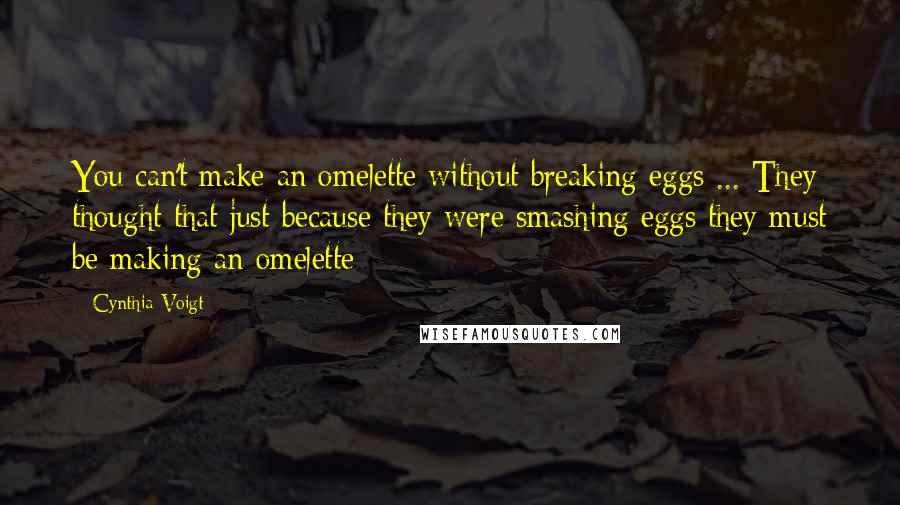 Cynthia Voigt Quotes: You can't make an omelette without breaking eggs ... They thought that just because they were smashing eggs they must be making an omelette