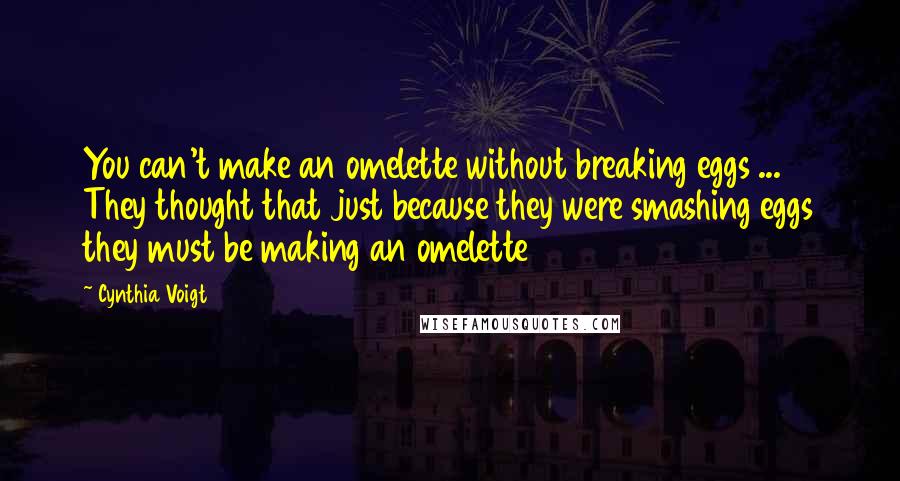 Cynthia Voigt Quotes: You can't make an omelette without breaking eggs ... They thought that just because they were smashing eggs they must be making an omelette