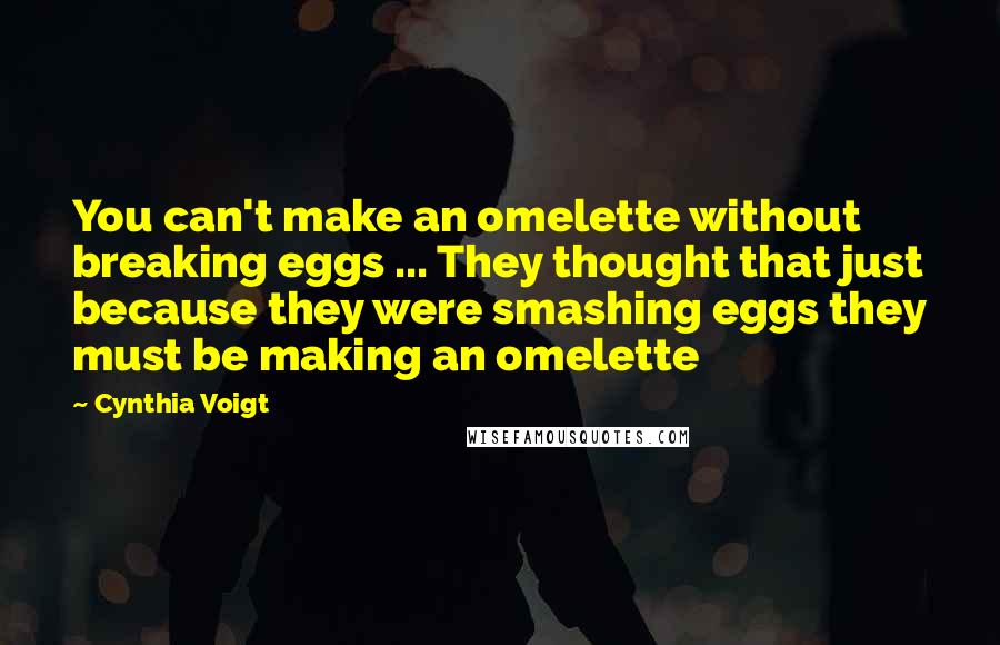 Cynthia Voigt Quotes: You can't make an omelette without breaking eggs ... They thought that just because they were smashing eggs they must be making an omelette